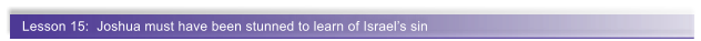 Lesson 15:  Joshua must have been stunned to learn of Israel�s sin